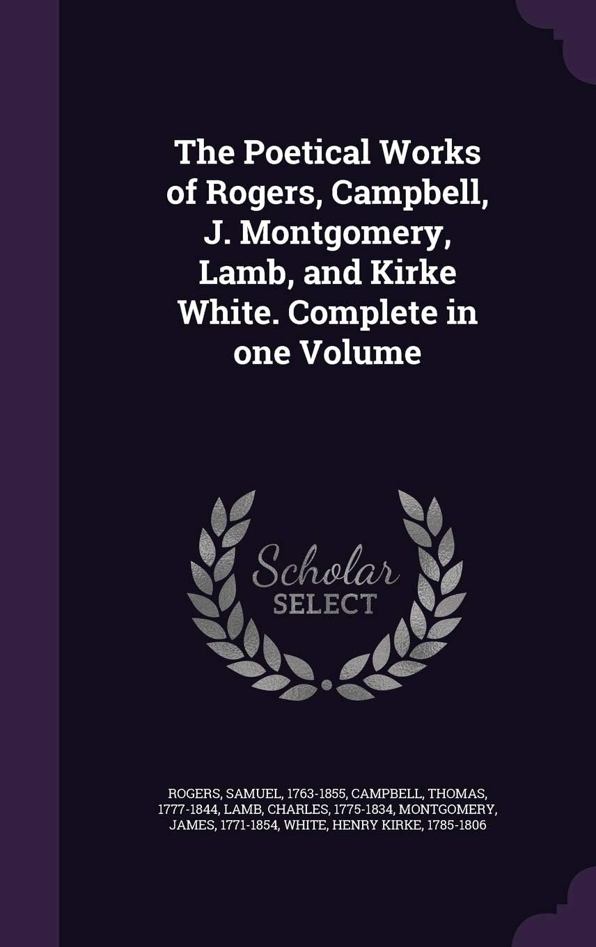 The Poetical Works of Rogers, Campbell, J. Montgomery, Lamb, and Kirke White. Complete in One Volume