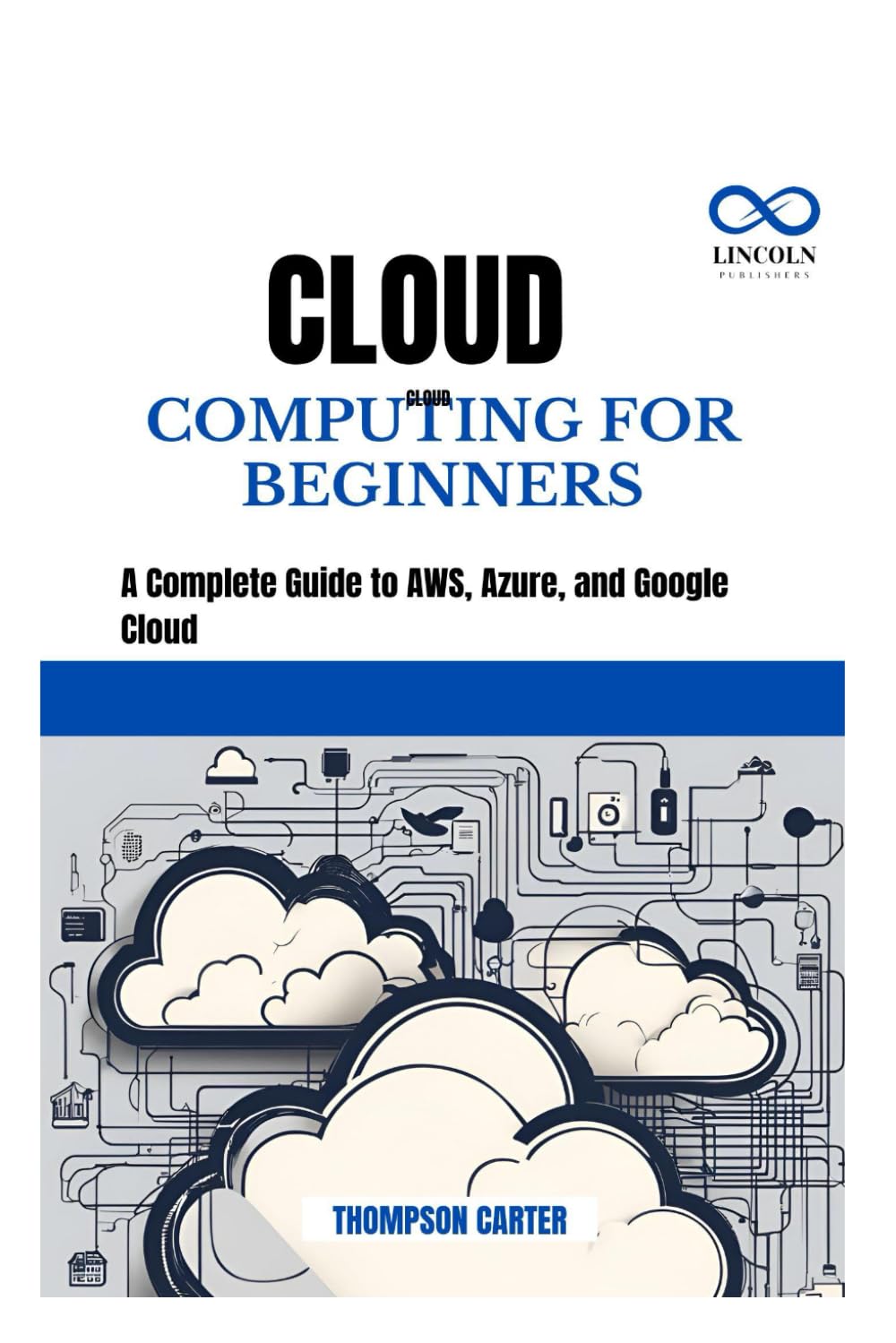 CLOUD COMPUTING FOR BEGINNERS: A Complete Guide to AWS, Azure, and Google Cloud