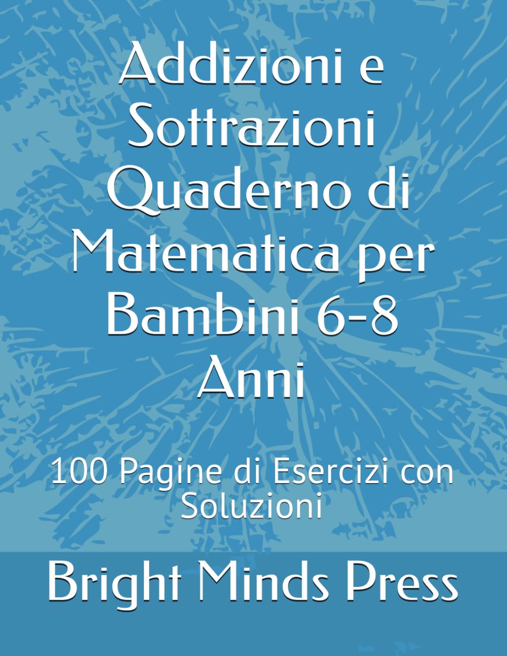 Addizioni e Sottrazioni - Quaderno di Matematica per Bambini 6-8 Anni: 100 Pagine di Esercizi con Soluzioni