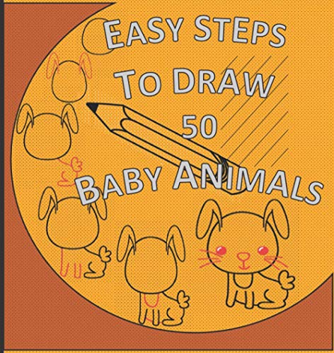 Easy Steps To Draw 50 Baby Animals: How To Draw For Little Kids: Drawing For Beginners A Step By Step Guide To Successful Drawing, Easy Technique