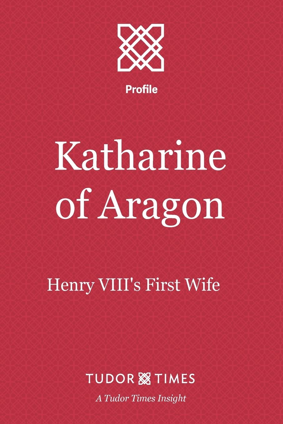 Katharine of Aragon: Henry VIII's First Wife (Tudor Times Insights (Profiles))