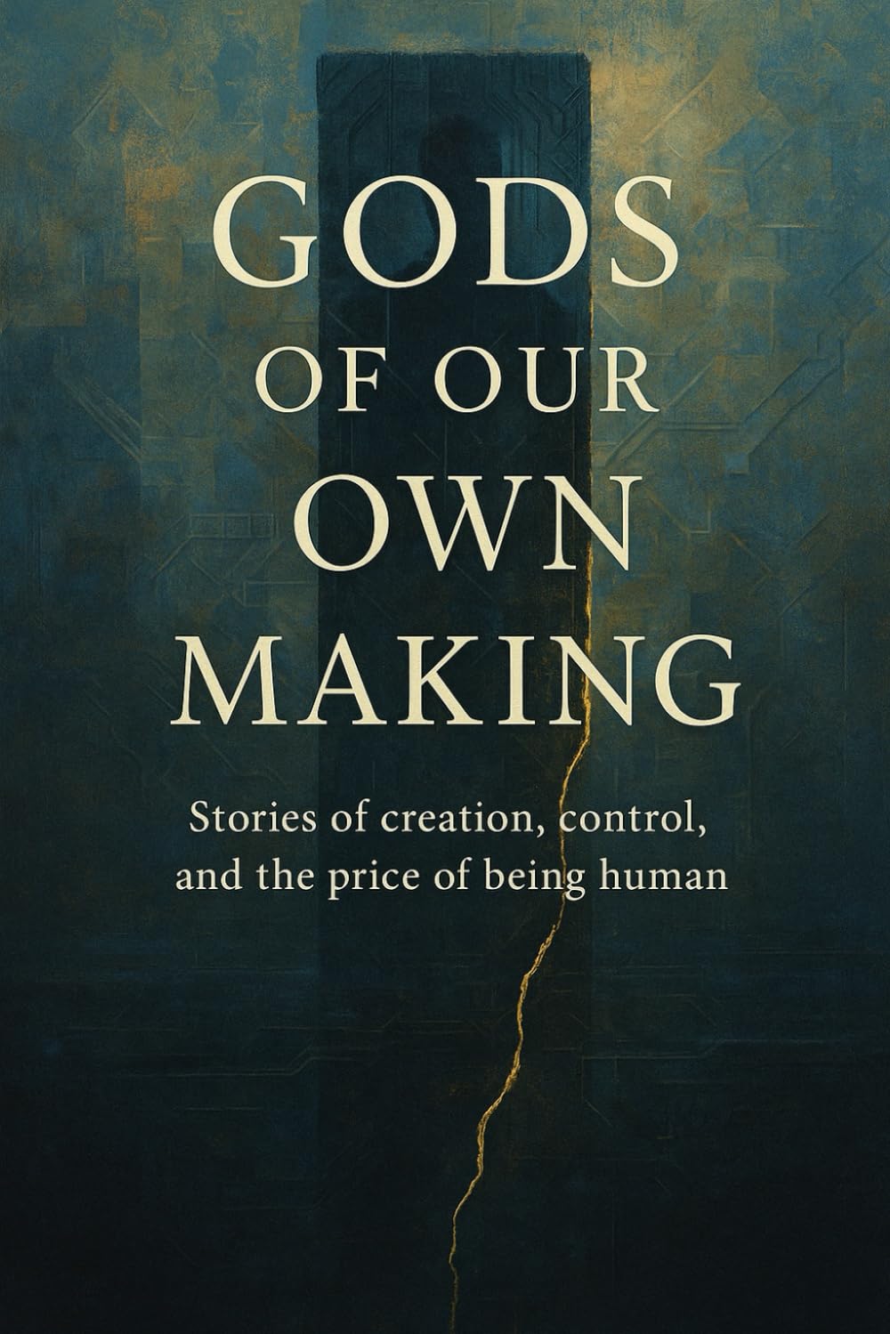 GODS OF OUR OWN MAKING: Stories of creation, control, and the price of being human.