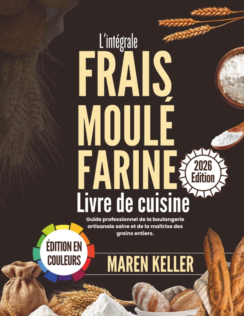 L'intégralité LIVRE DE RECETTES À BASE DE FARINE FRAÎCHEMENT MOULUE: Guide professionnel de la boulangerie artisanale saine et de la maîtrise des céréales complètes