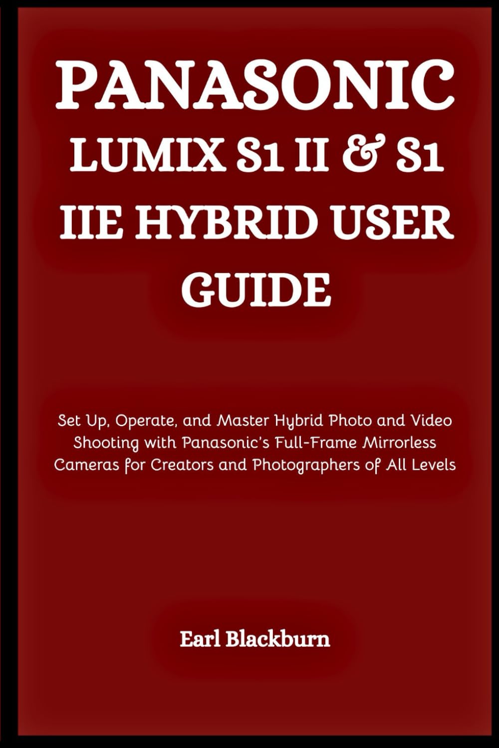PANASONIC LUMIX S1 II & S1 IIE HYBRID USER GUIDE: Set Up, Operate, and Master Hybrid Photo and Video Shooting with Panasonic’s Full-Frame Mirrorless ... for Creators and Photographers of All Levels