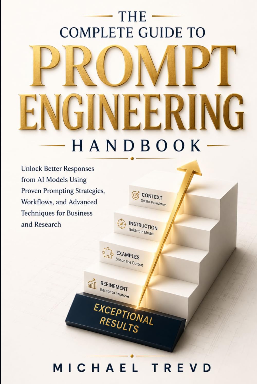 The Complete Guide To Prompt Engineering Handbook: Unlock Better Responses from AI Models Using Proven Prompting Strategies, Workflows, and Advanced Techniques for Business and Research