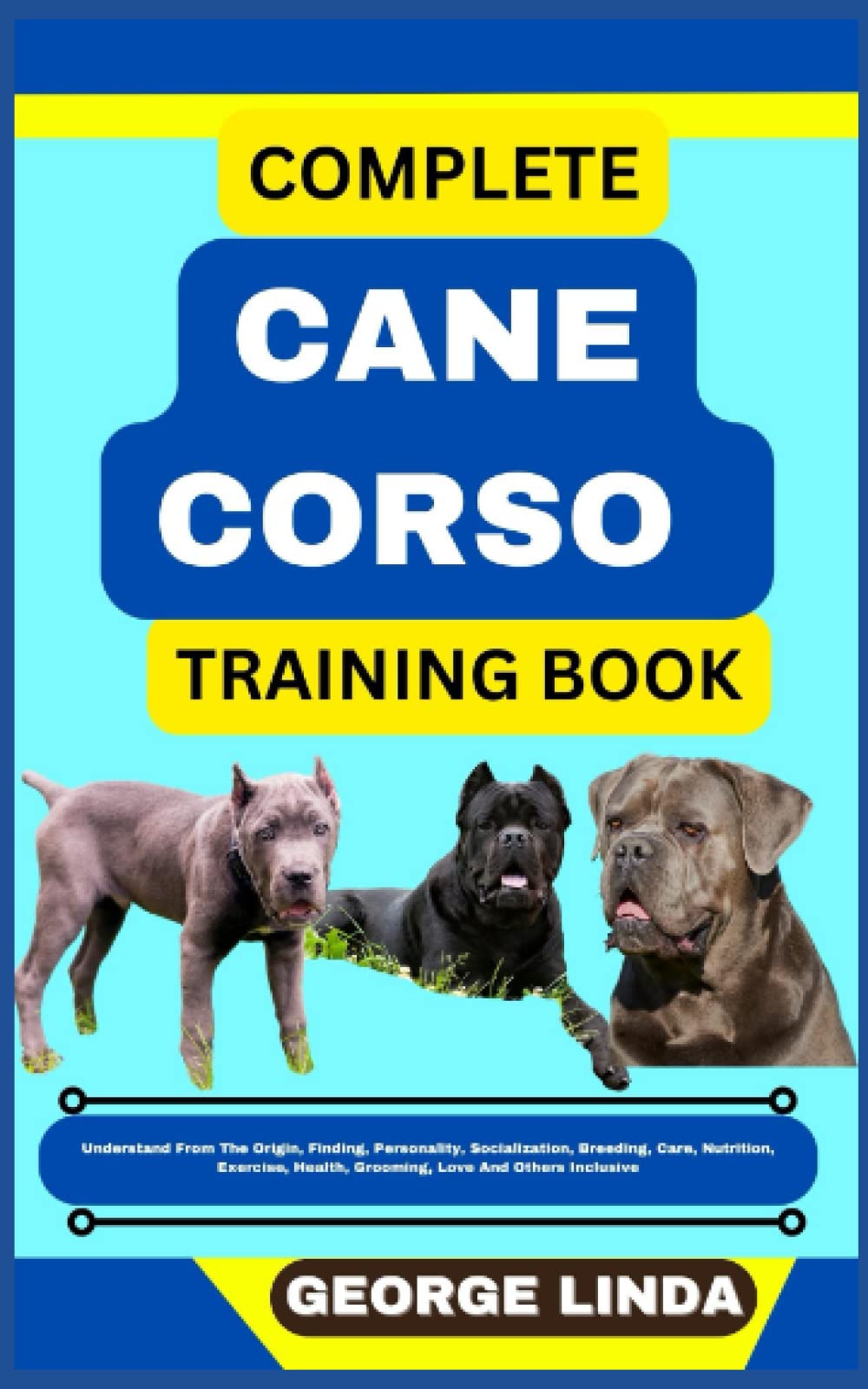 COMPLETE CANE CORSO TRAINING BOOK: Understand From The Origin, Finding, Personality, Socialization, Breeding, Care, Nutrition, Exercise, Health, Grooming, Love And Others Inclusive