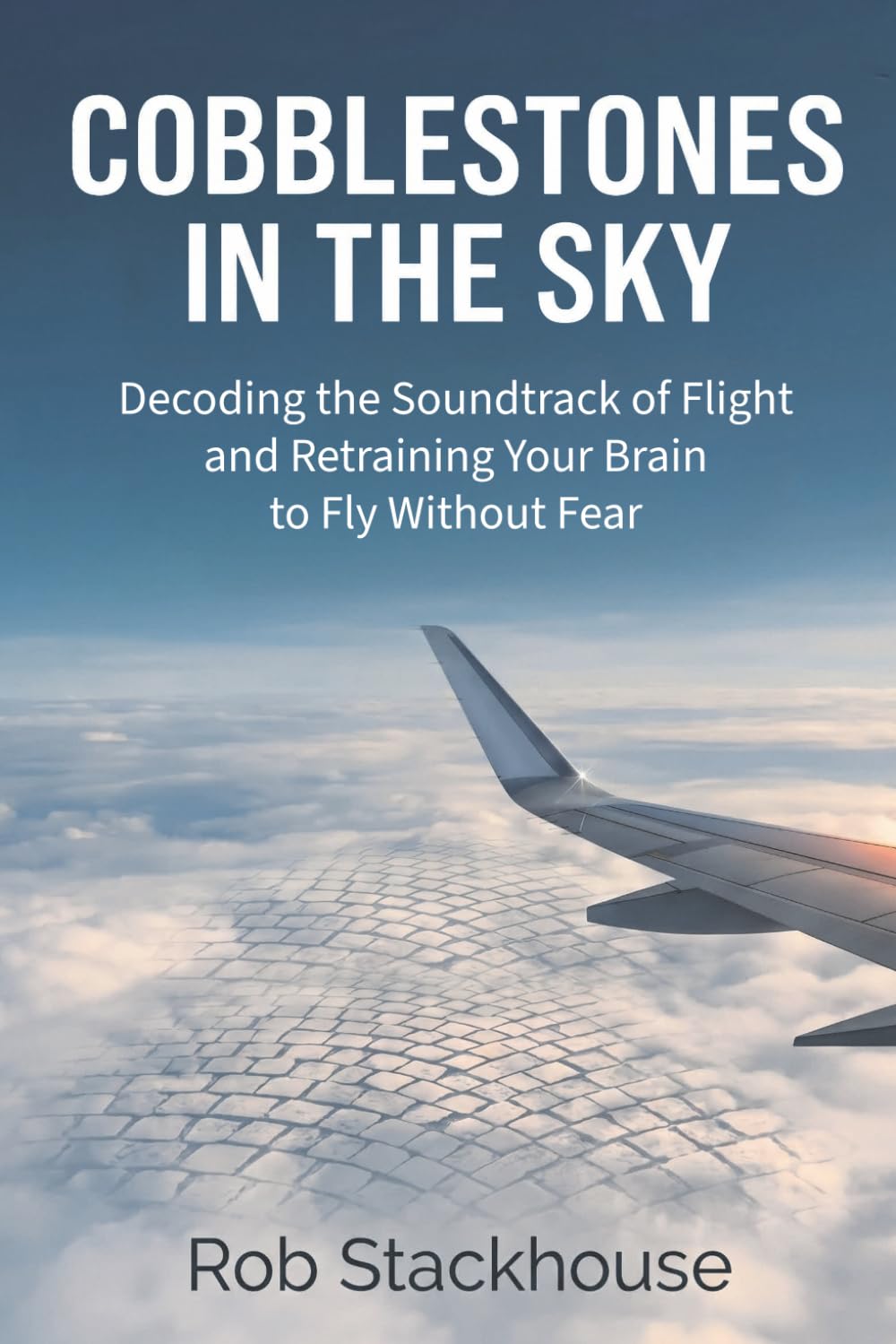 Cobblestones in the Sky: Decoding the Soundtrack of Flight and Retraining Your Brain to Fly Without Fear