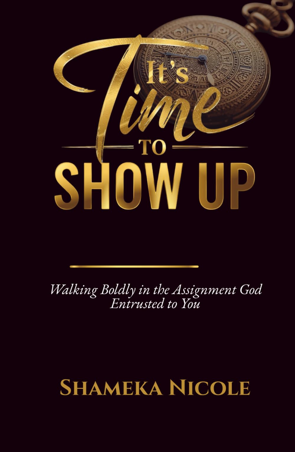 It's Time to Show Up: Walking Boldly in the Assignment God Entrusted to You