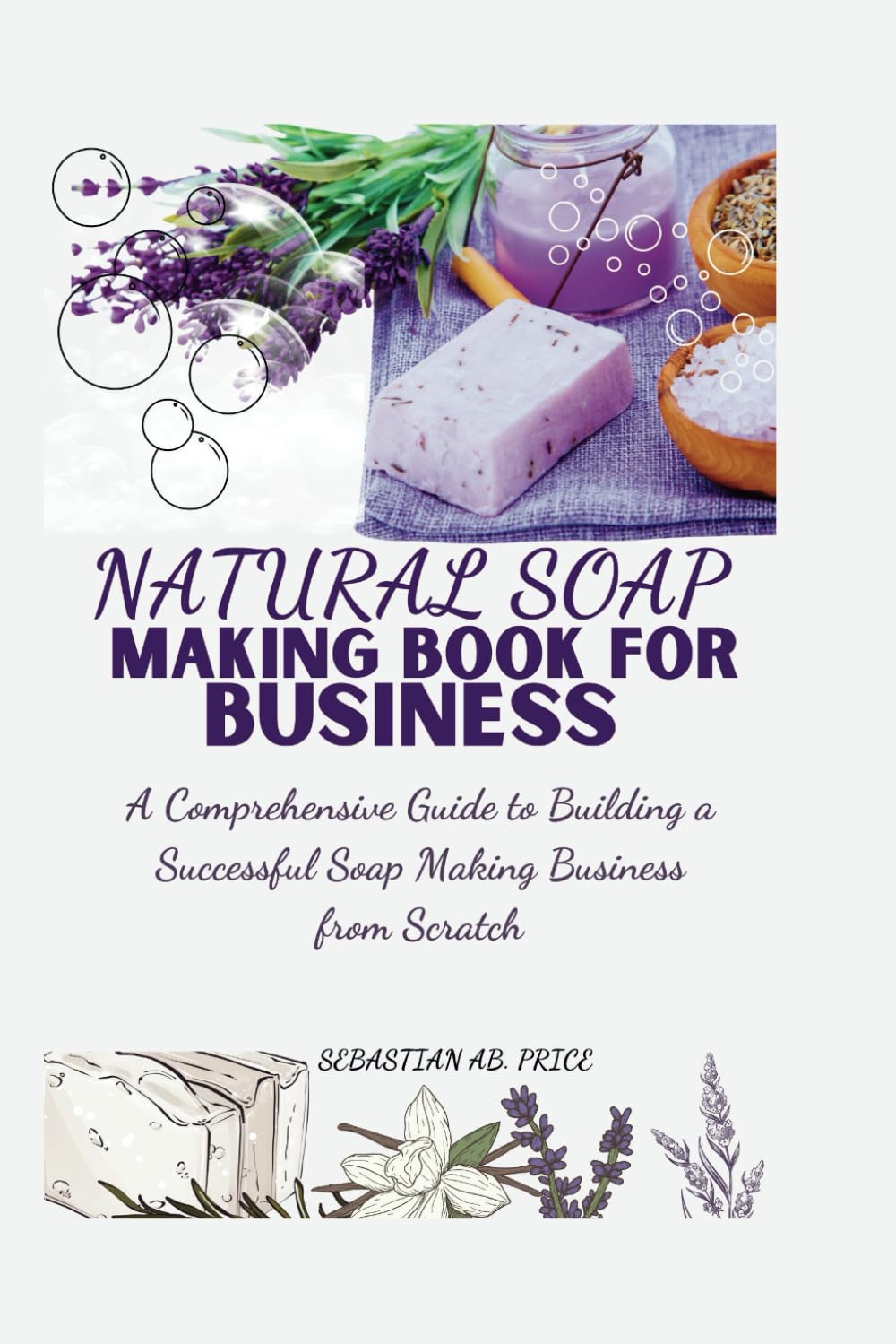 NATURAL SOAP MAKING BOOK FOR BUSINESS: A Comprehensive Guide to Building a Successful Soap Making Business from Scratch