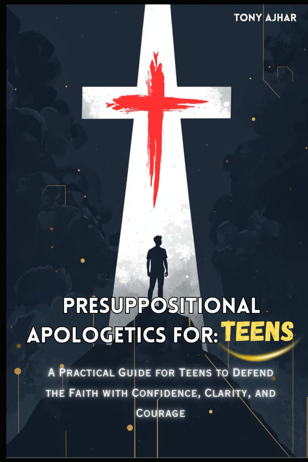 Presuppositional Apologetics For Teens:: A Practical Guide for Teens to Defend the Faith with Confidence, Clarity, and Courage (Teen Apologetics)