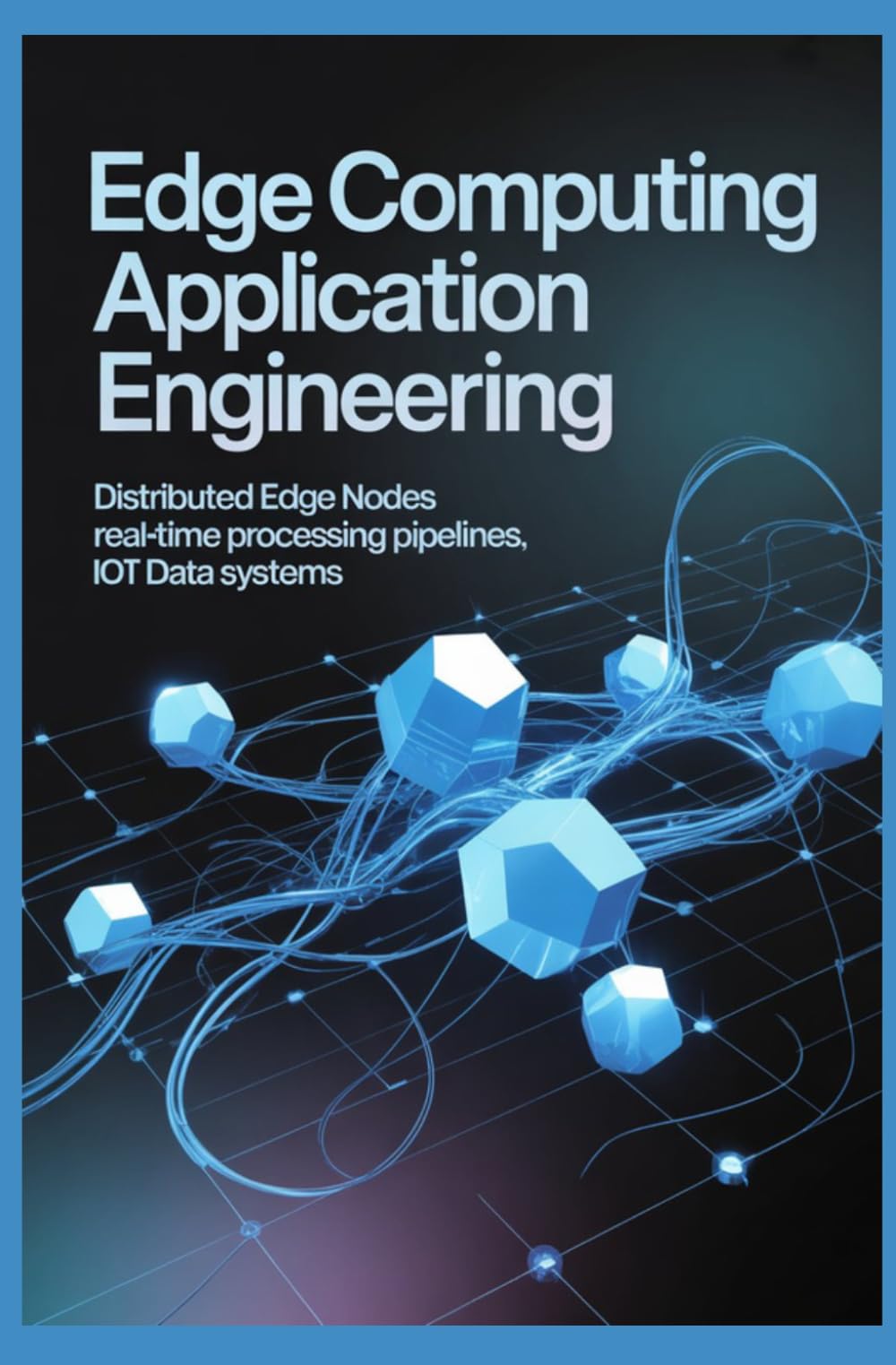 EDGE COMPUTING APPLICATION ENGINEERING: Distributed Edge Nodes Realtime Processing Pipelines and IoT Data Systems