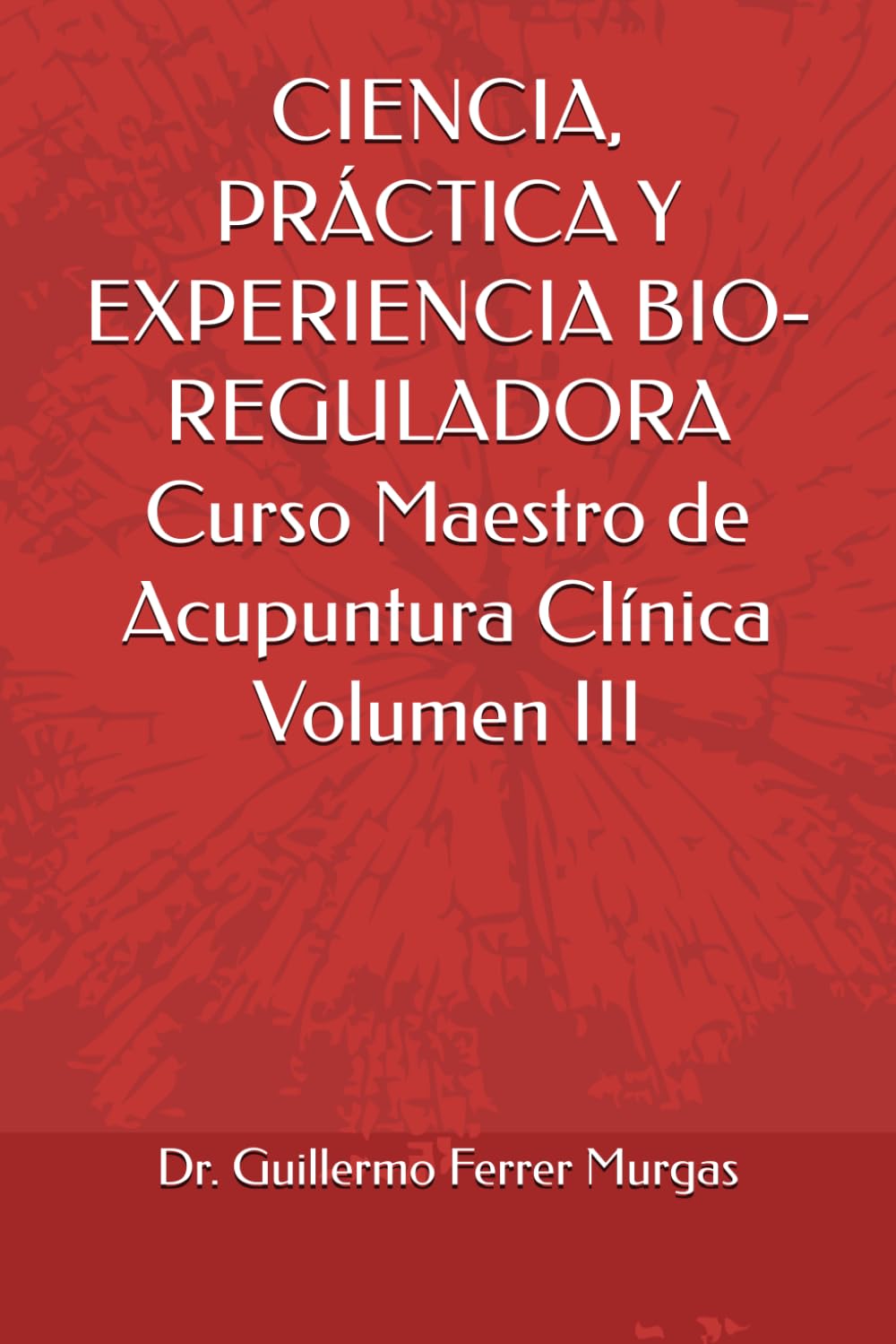 CIENCIA, PRÁCTICA Y EXPERIENCIA BIO-REGULADORA Curso Maestro de Acupuntura Clínica Volumen III (CIENCIA, PRÁCTICA Y EXPERIENCIA BIO-REGULADORA Curso Maestro de Acupuntura Clínica Volumen I, II y III)