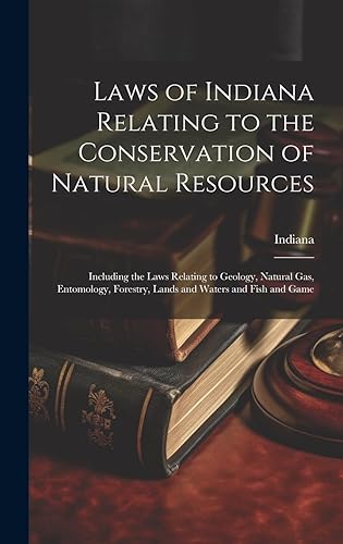 Laws of Indiana Relating to the Conservation of Natural Resources: Including the Laws Relating to Geology, Natural Gas, Entomology, Forestry, Lands and Waters and Fish and Game