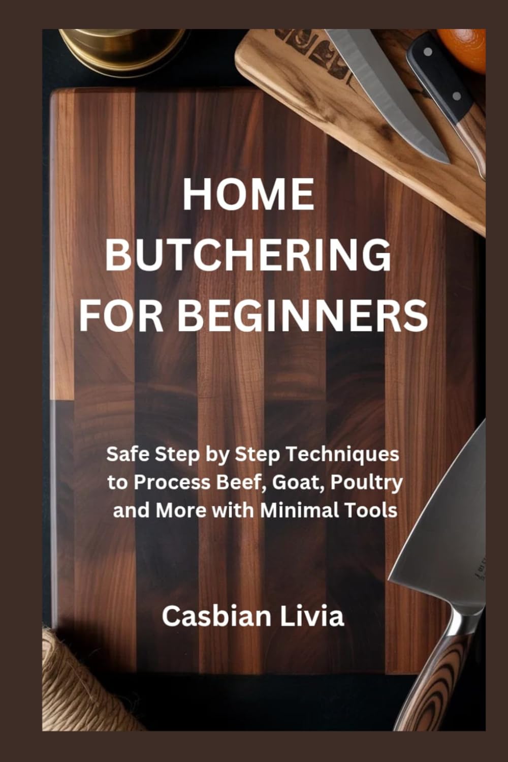 HOME BUTCHERING FOR BEGINNERS: Safe Step by Step Techniques to Process Beef, Goat, Poultry and More with Minimal Tools