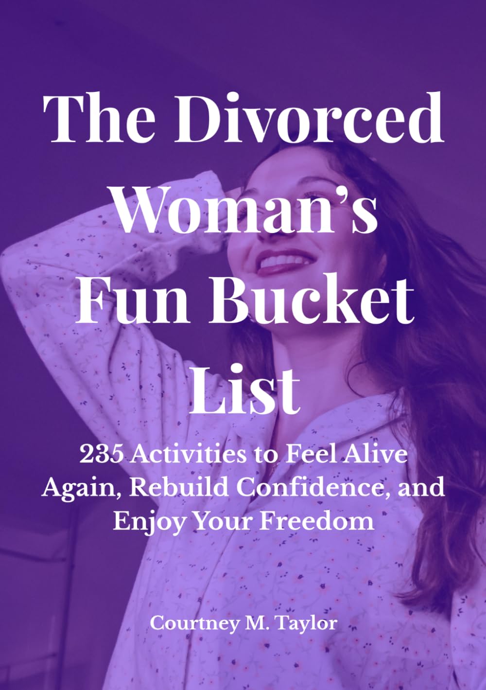 The Divorced Woman’s Fun Bucket List: 235 Activities to Feel Alive Again, Rebuild Confidence, and Enjoy Your Freedom