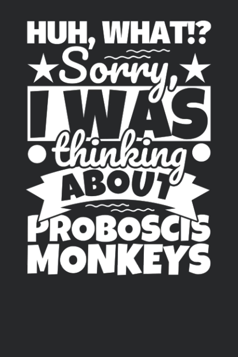 Notebook lined: Huh, What!? Sorry, I was thinking about Proboscis Monkeys