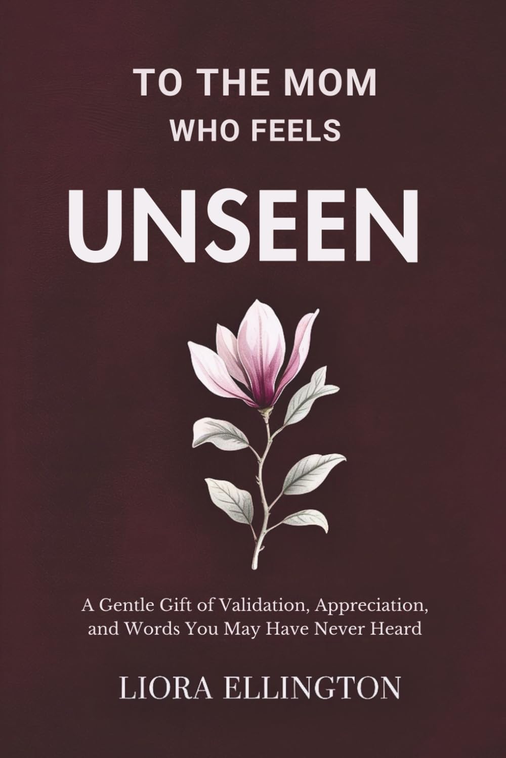To the Mom Who Feels Unseen: A Gentle Gift of Validation, Appreciation, and Words You May Have Never Heard (For Mom, With Love Collection)