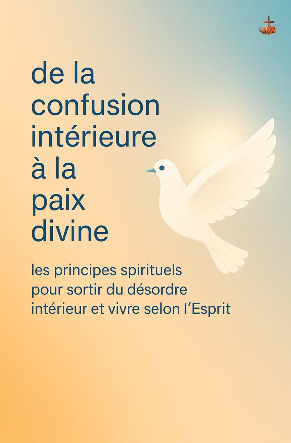 De la confusion intérieure à la paix divine: Les principes spirituels pour sortir du désordre intérieur et vivre selon l’Esprit