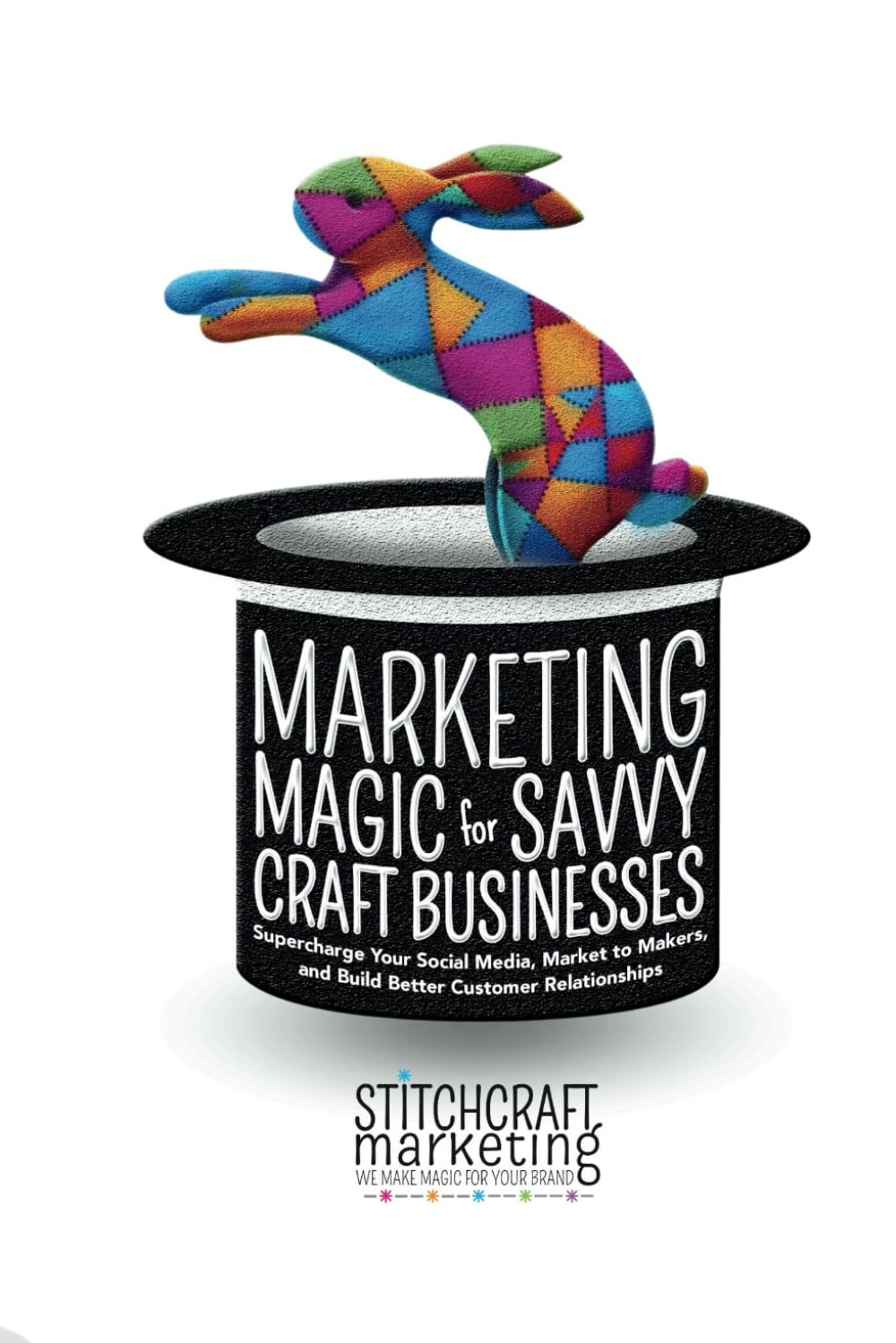 Marketing Magic for Savvy Craft Businesses: Supercharge Your Social Media, Market to Makers, and Build Better Customer Relationships