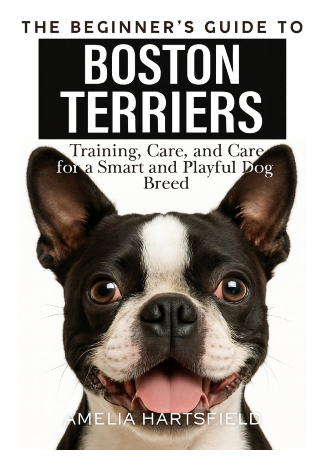 The Beginner’s Guide to Boston Terriers: Training, Care, and Health Tips for America’s Gentleman Dog (The Complete Companion Series)