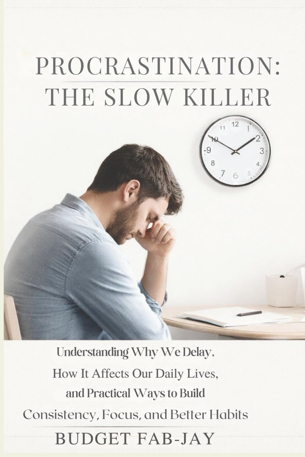 PROCRASTINATION: THE SLOW KILLER: Understanding Why We Delay, How It Affects Our Daily Lives, and Practical Ways to Build Consistency, Focus, and Better Habits