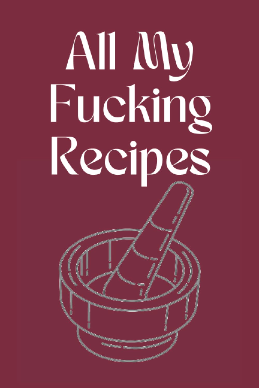 All My Fucking Recipes Notebook: Chef gifts for men,Blank Recipe Journal Cookbook,Funny Gag Gifts Cooking Notebook For Cook & Chef,Best gifts for ... women men,Recipe Journal gifts for foodies
