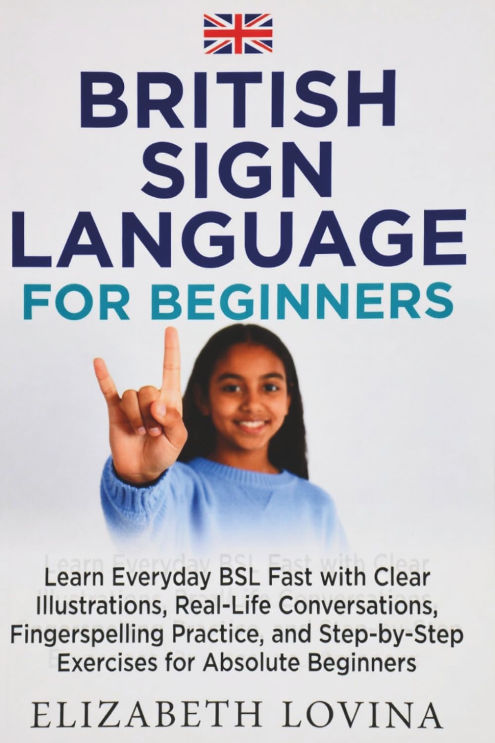 BRITISH SIGN LANGUAGE FOR BEGINNERS: Learn Everyday BSL Fast with Clear Illustrations, Real-Life Conversations, Fingerspelling Practice, and Step-by-Step Exercises for Absolute Beginners