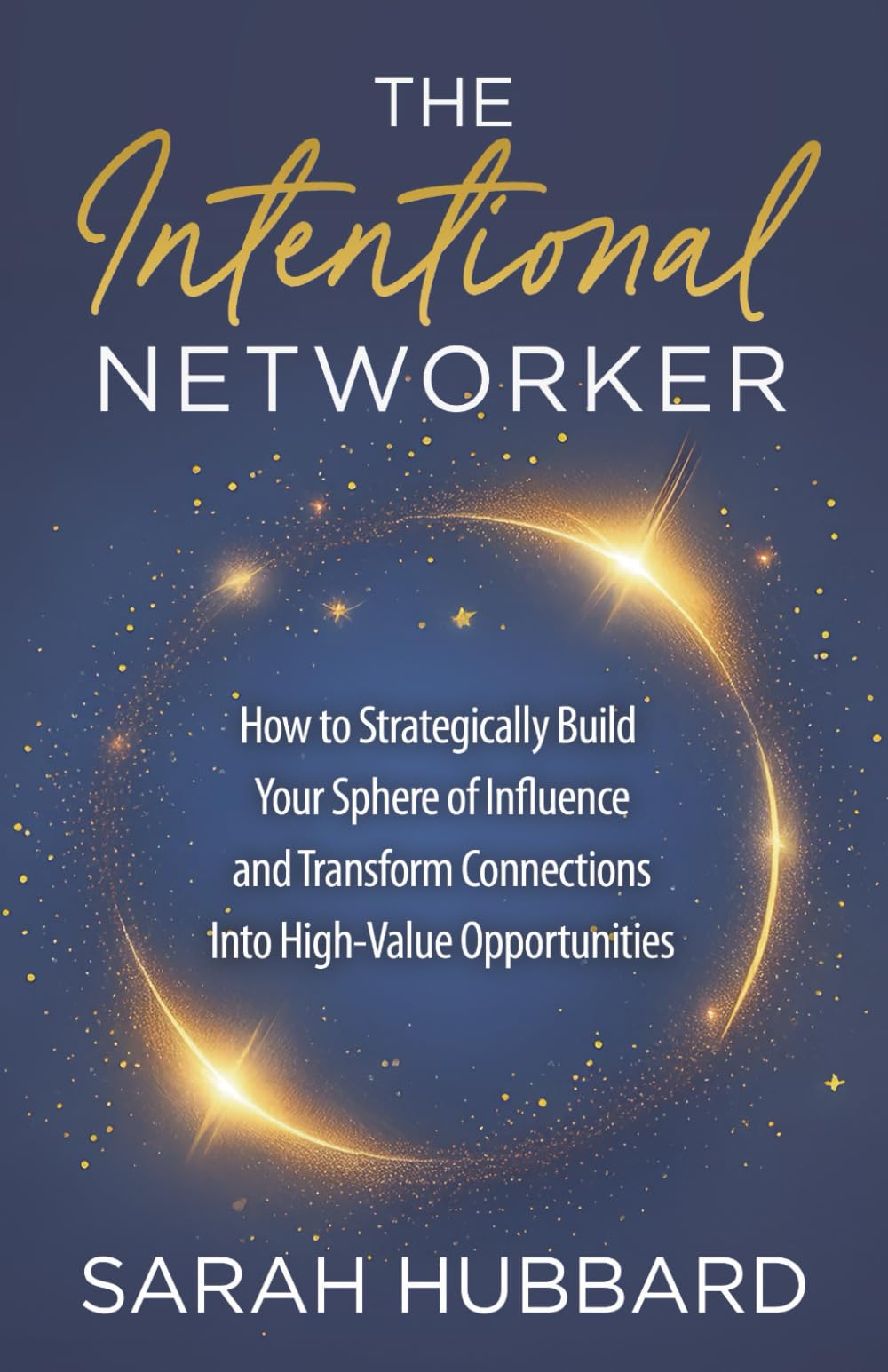 The Intentional Networker: How to Strategically Build Your Sphere of Influence and Transform Connections Into High-Value Opportunities