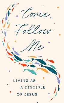 Come, Follow Me Living as a Disciple of Jesus