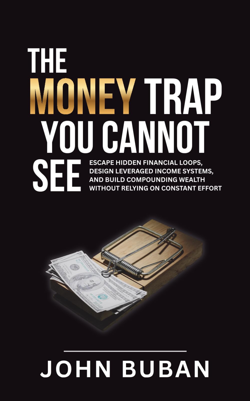 The Money Trap You Cannot See: Escape hidden financial loops, design leveraged income systems, and build compounding wealth without relying on constant effort