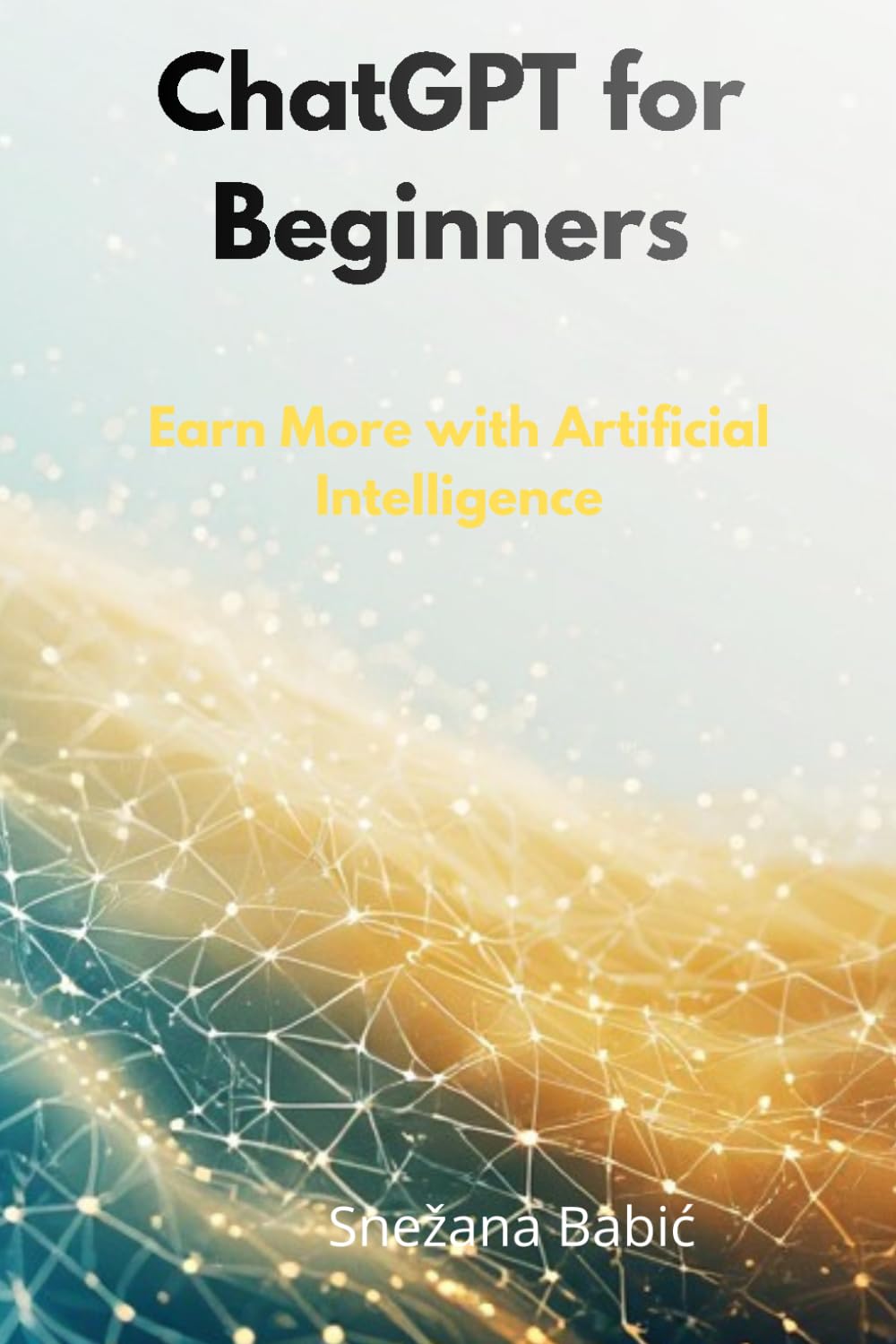 ChatGPT for Beginners: Earn More with Artificial Intelligence (Practical AI Guides for Professionals)