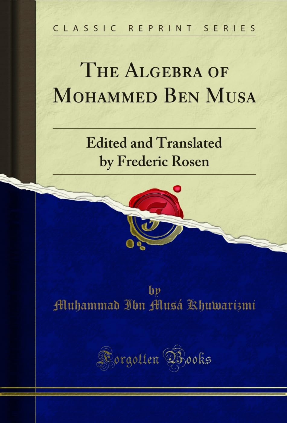 The Algebra of Mohammed Ben Musa: Edited and Translated by Frederic Rosen (Classic Reprint)