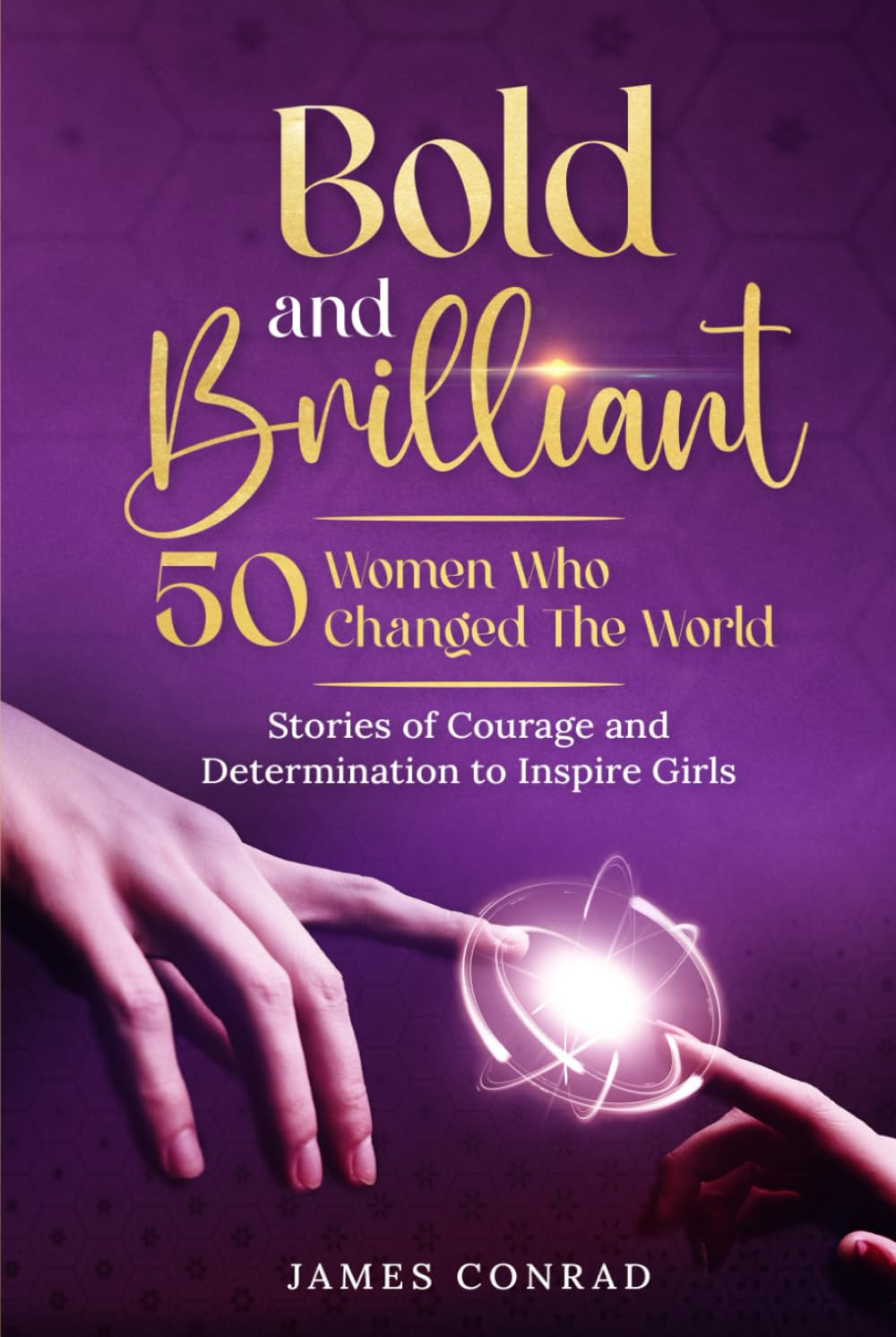 Bold and Brillaint: 50 Women Who Changed the World: Stories of Courage and Determination to Inspire Girls