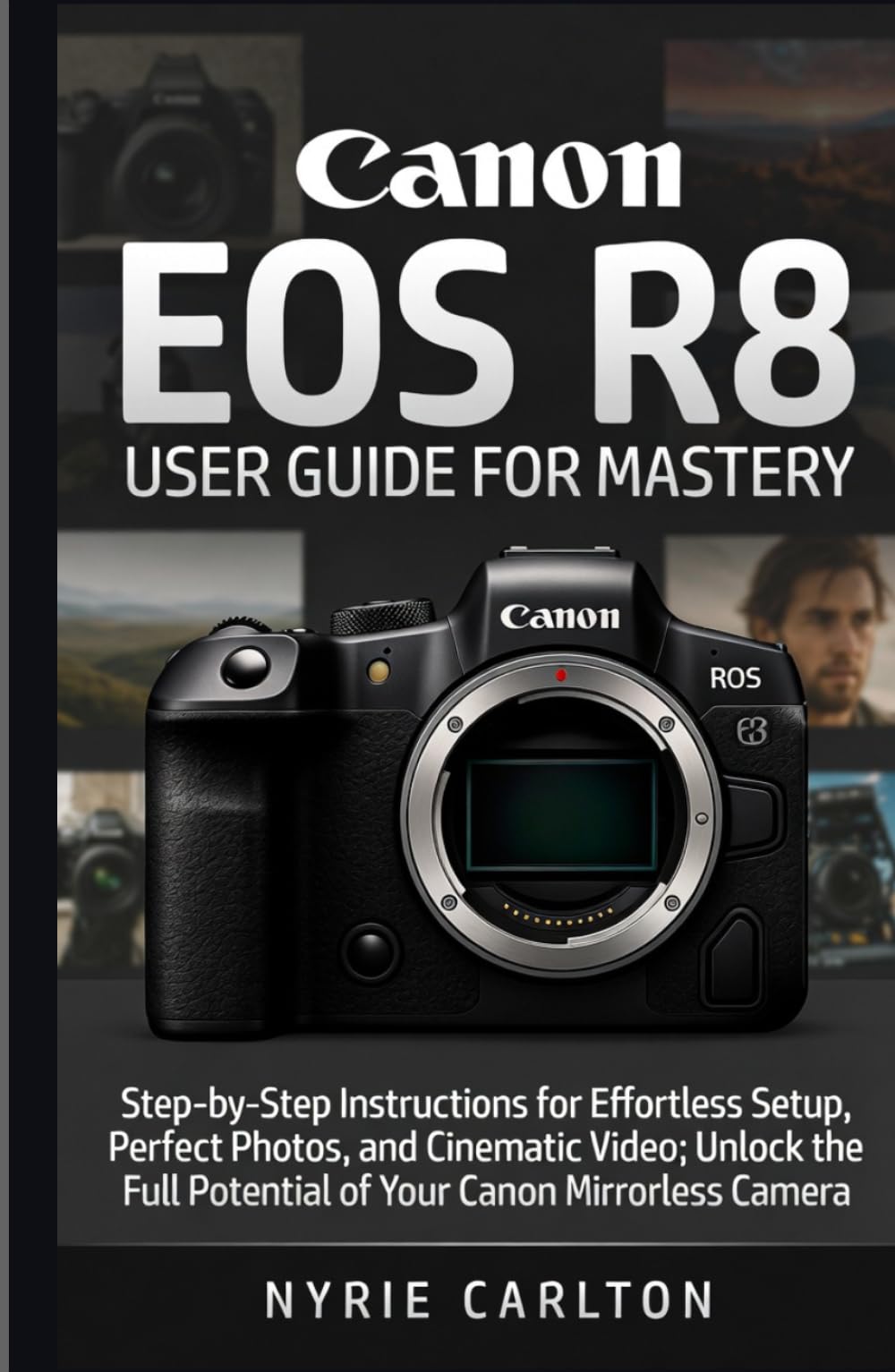 Canon EOS R8 USER GUIDE FOR MASTERY: Step-by-Step Instructions for Effortless Setup, Perfect Photos, and Cinematic Video; Unlock the Full Potential of Your Canon Mirrorless Camera