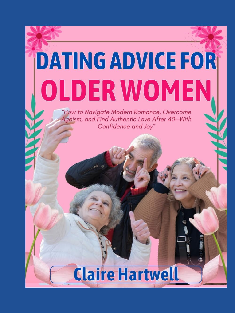 DATING ADVICE FOR OLDER WOMEN: How to Navigate Modern Romance, Overcome Ageism, and Find Authentic Love After 40—With Confidence and Joy