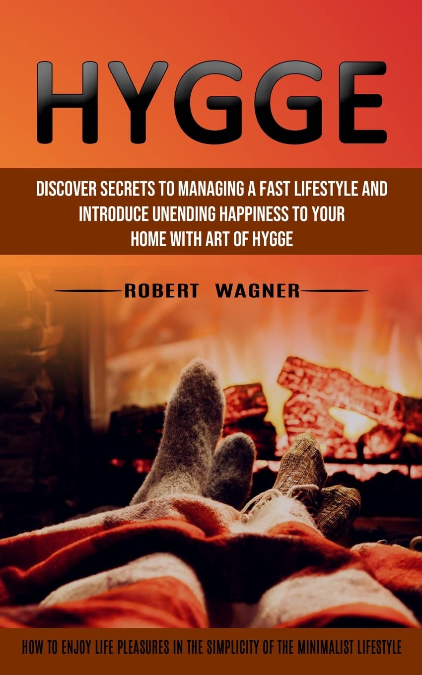 Hygge: Discover Secrets to Managing a Fast Lifestyle and Introduce Unending Happiness to Your Home With Art of Hygge (How to Enjoy Life Pleasures in the Simplicity of the Minimalist Lifestyle)