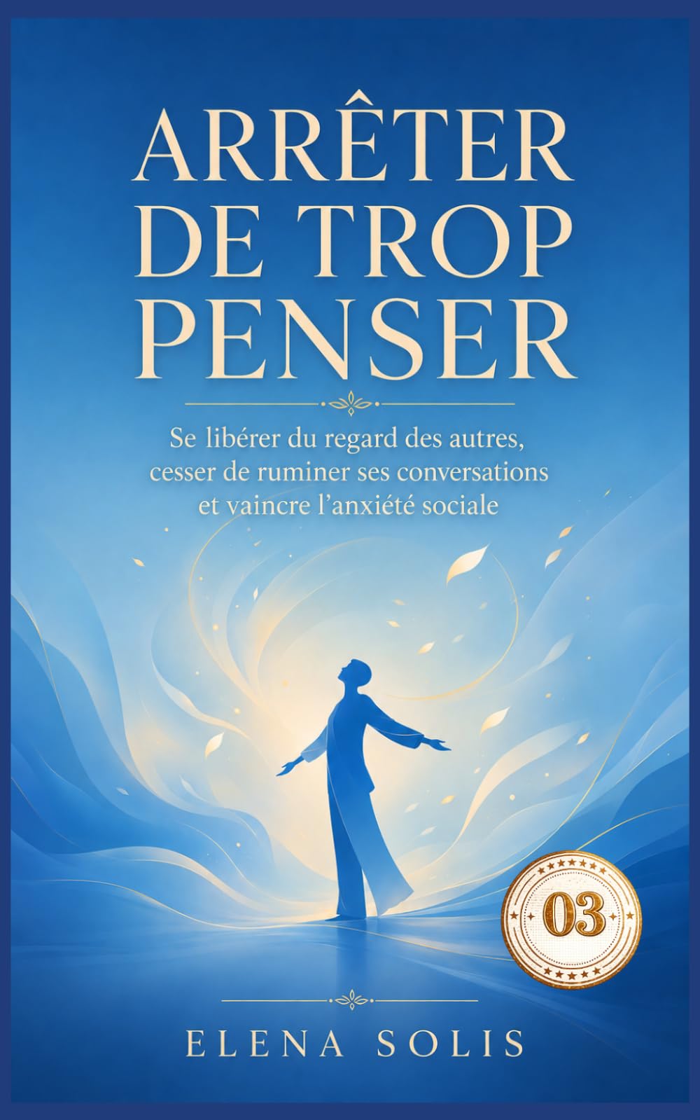 Arrêter de trop penser - 03: Se libérer du regard des autres, cesser de ruminer ses conversations et vaincre l’anxiété sociale (Arrêter de trop penser 01-02-03-04-05)