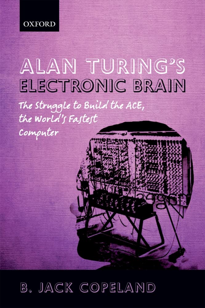 Alan Turing's Electronic Brain: The Struggle to Build the ACE, the World's Faste