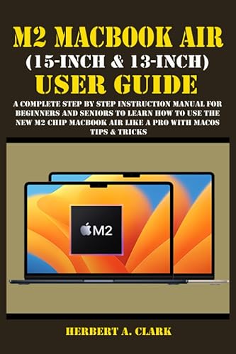 M2 MACBOOK AIR (15-INCH &amp; 13-INCH) USER GUIDE: A Complete Step By Step Instruction Manual for Beginners and seniors to Learn How to Use the New M2 ... Tips &amp; Tricks (Apple Device Manuals by Clark)
