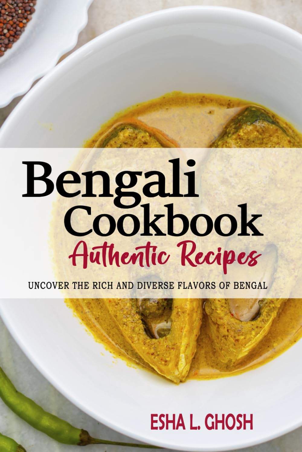 Bengali Cookbook - Uncover the Rich and Diverse Flavors of Bengal: The Collection of Traditional and Authentic Bengali Recipes Passed Down from Generations.