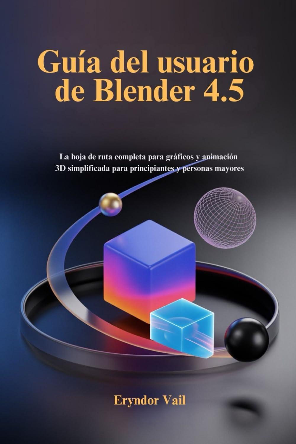 Guía del usuario de Blender 4.5: La hoja de ruta completa para gráficos y animación 3D simplificada para principiantes y personas mayores