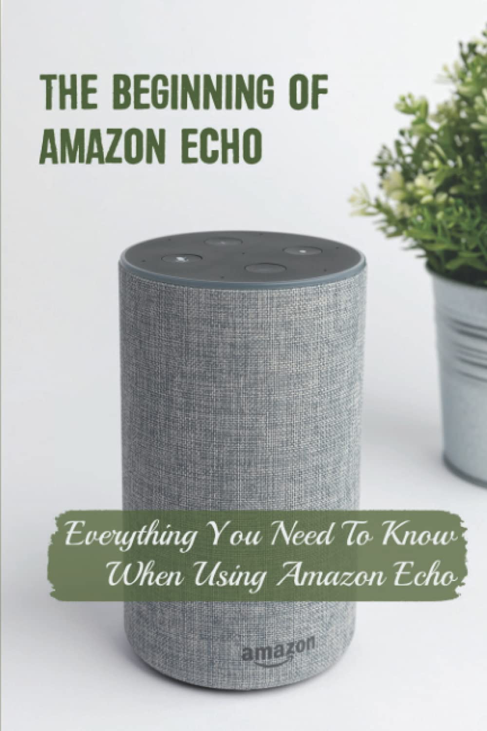 The Beginning Of Amazon Echo: Everything You Need To Know When Using Amazon Echo: How To Set Up Alexa