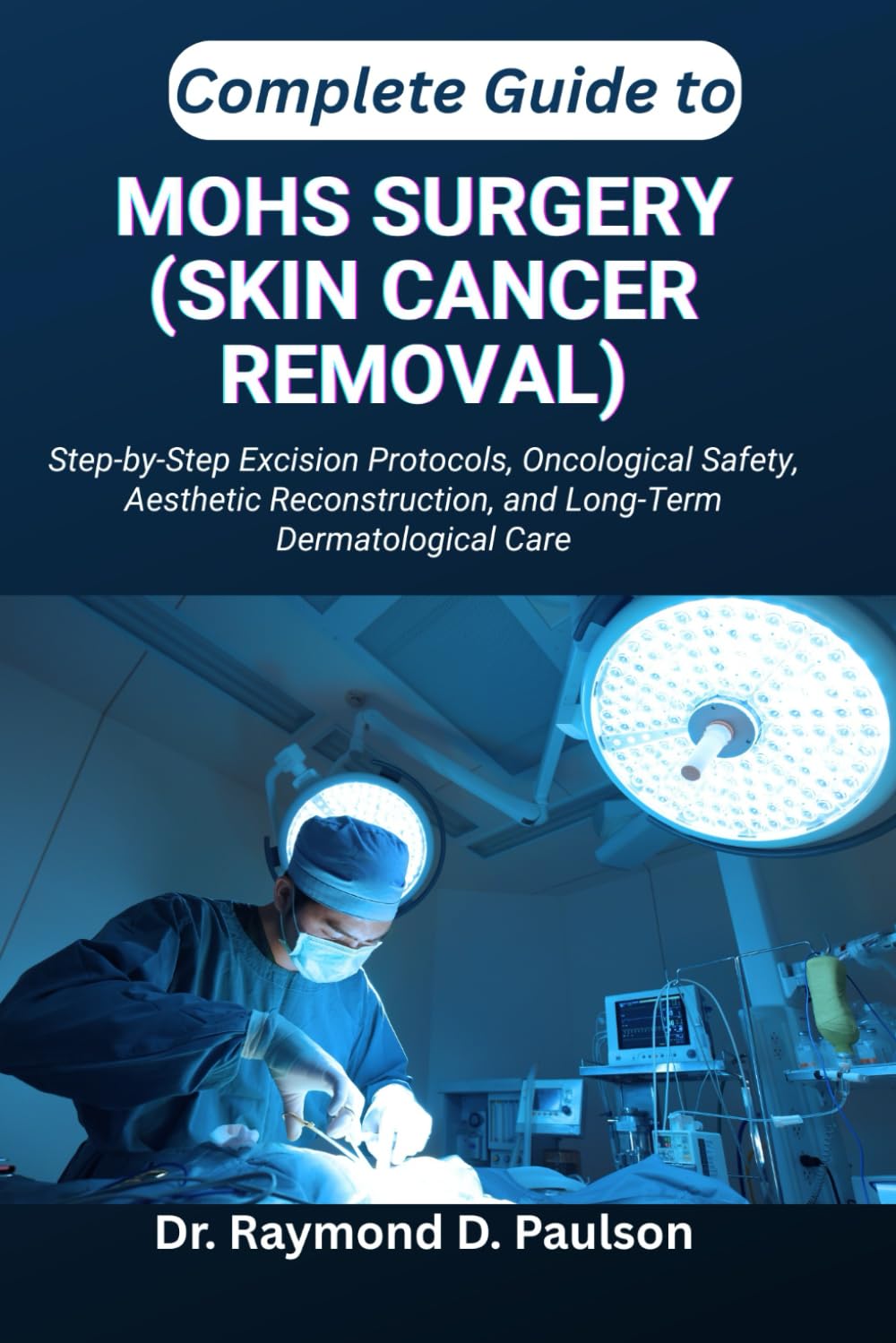COMPLETE GUIDE TO MOHS SURGERY (SKIN CANCER REMOVAL): Step-by-Step Excision Protocols, Oncological Safety, Aesthetic Reconstruction, and Long-Term Dermatological Care
