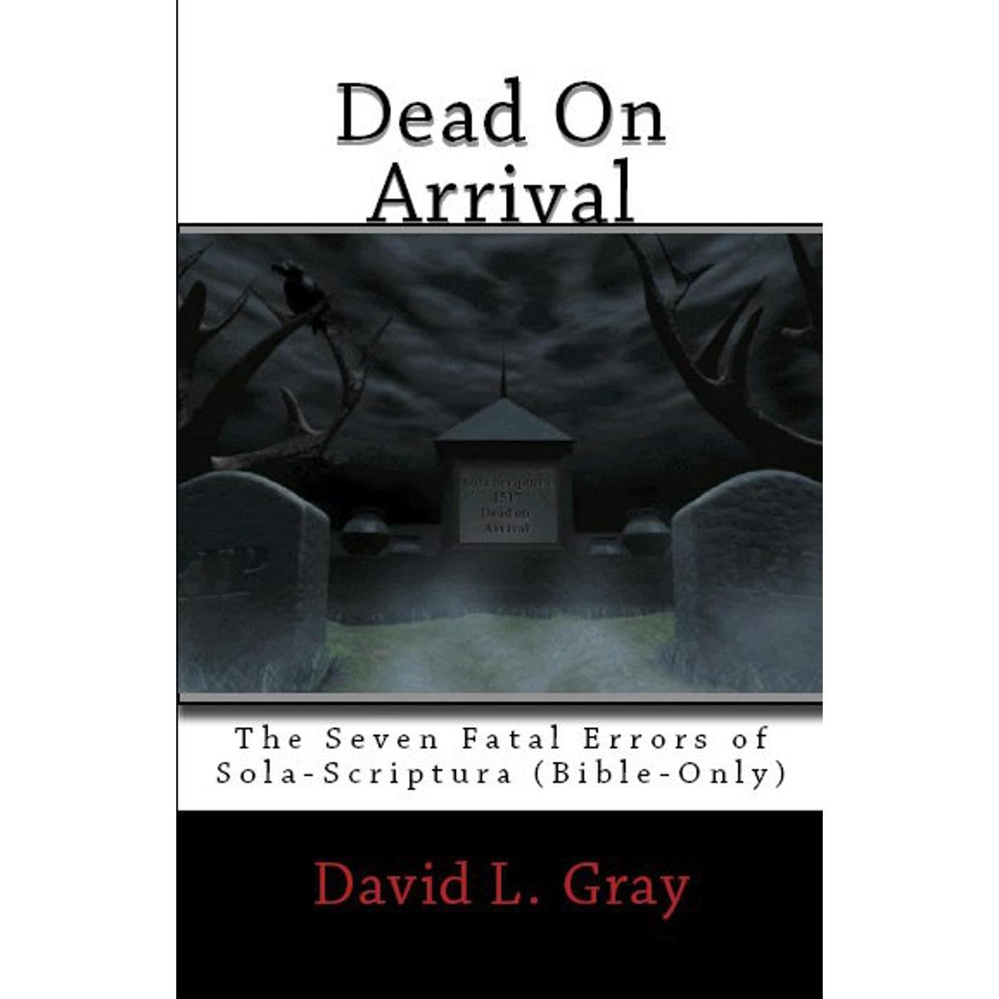 Dead on Arrival: The Seven Fatal Errors of Sola-Scriptura (Bible Only) - THIRD EDITION