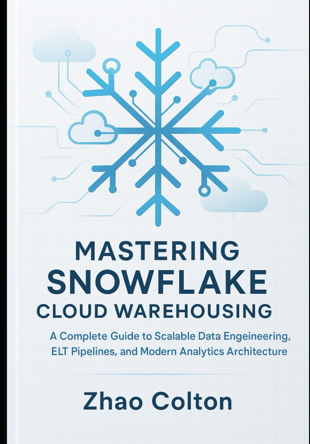 Mastering Snowflake Cloud Warehousing: A Complete Guide to Scalable Data Engineering, ELT Pipelines, and Modern Analytics Architecture