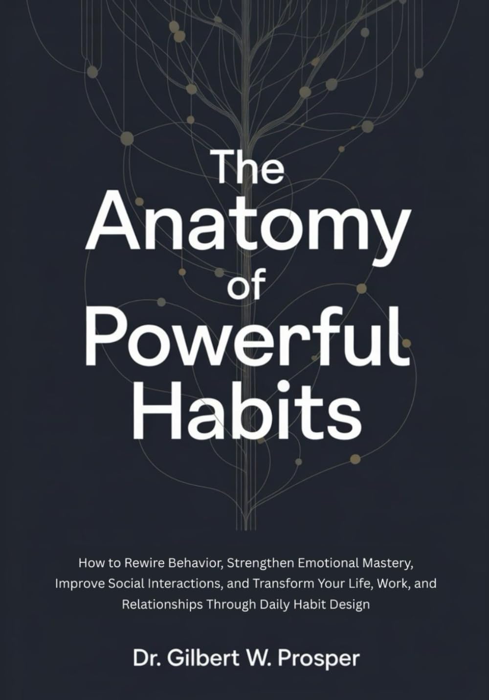 The Anatomy of Powerful Habits: How to Rewire Behavior, Strengthen Emotional Mastery, Improve Social Interactions, and Transform Your Life, Work, and Relationships Through Daily Habit Design
