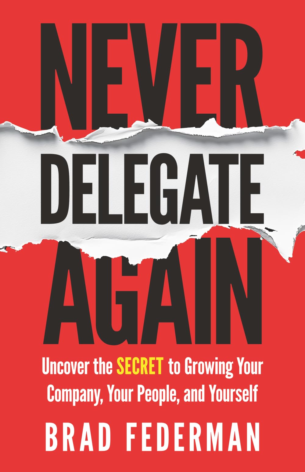 Never Delegate Again: Uncover the Secret to Growing Your Company, Your People, and Yourself