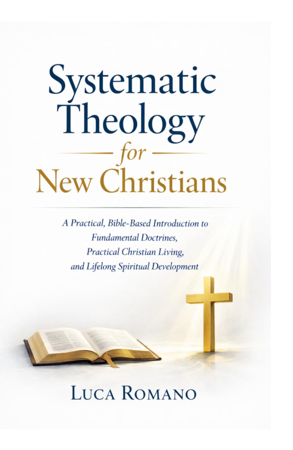 Systematic Theology for New Christians: A Practical, Bible-Based Introduction to Fundamental Doctrines, Practical Christian Living, and Lifelong Spiritual Development