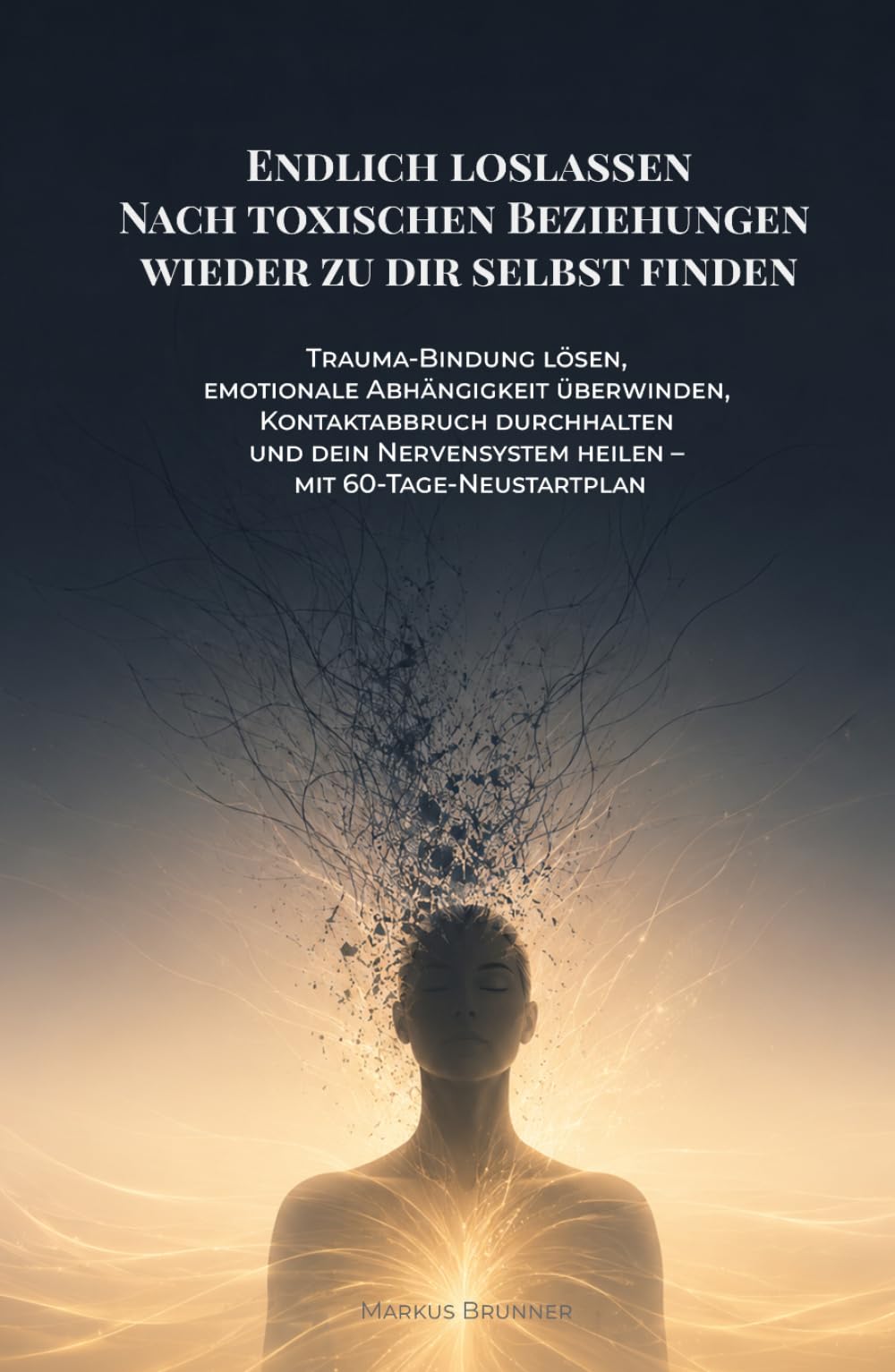 Endlich loslassen: Nach toxischen Beziehungen wieder zu dir selbst finden: Trauma-Bindung lösen, emotionale Abhängigkeit überwinden, Kontaktabbruch ... heilen – mit 60-Tage-Neustartplan