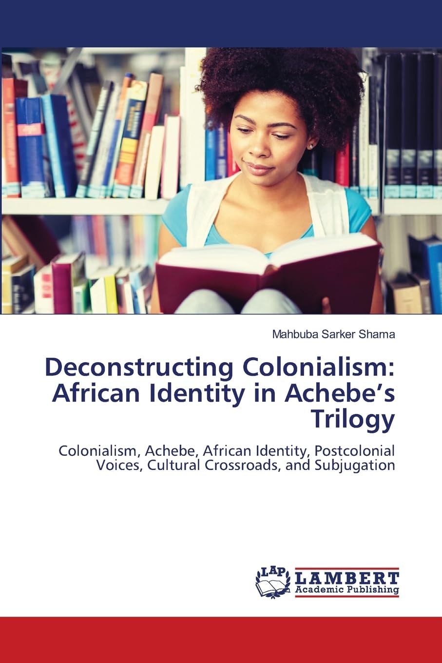 Deconstructing Colonialism: African Identity in Achebe’s Trilogy: Colonialism, Achebe, African Identity, Postcolonial Voices, Cultural Crossroads, and Subjugation